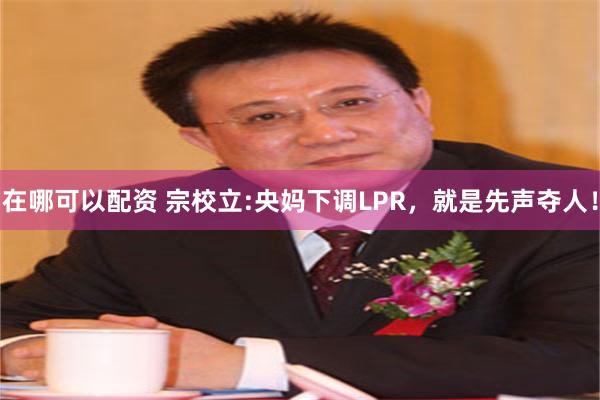 在哪可以配资 宗校立:央妈下调LPR，就是先声夺人！
