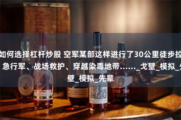 如何选择杠杆炒股 空军某部这样进行了30公里徒步拉练：急行军、战场救护、穿越染毒地带......_戈壁_模拟_先辈