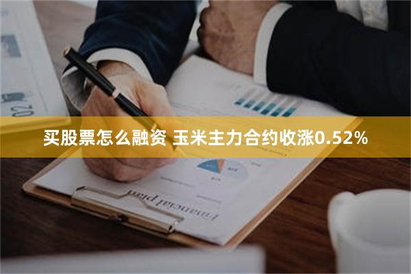 买股票怎么融资 玉米主力合约收涨0.52%