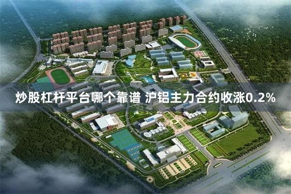 炒股杠杆平台哪个靠谱 沪铝主力合约收涨0.2%