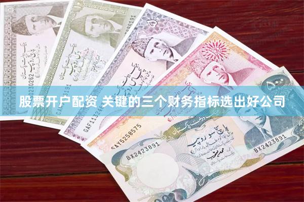 股票开户配资 关键的三个财务指标选出好公司