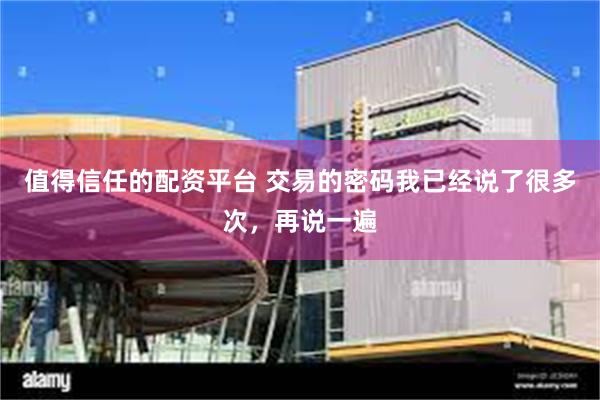 值得信任的配资平台 交易的密码我已经说了很多次，再说一遍