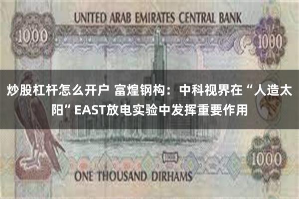 炒股杠杆怎么开户 富煌钢构：中科视界在“人造太阳”EAST放电实验中发挥重要作用