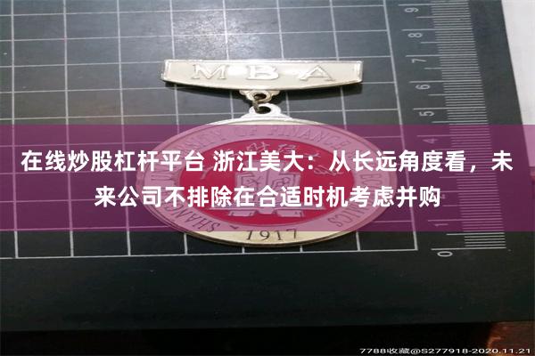 在线炒股杠杆平台 浙江美大：从长远角度看，未来公司不排除在合适时机考虑并购