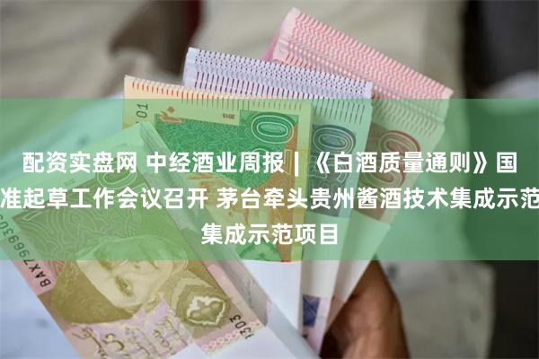 配资实盘网 中经酒业周报∣《白酒质量通则》国家标准起草工作会议召开 茅台牵头贵州酱酒技术集成示范项目