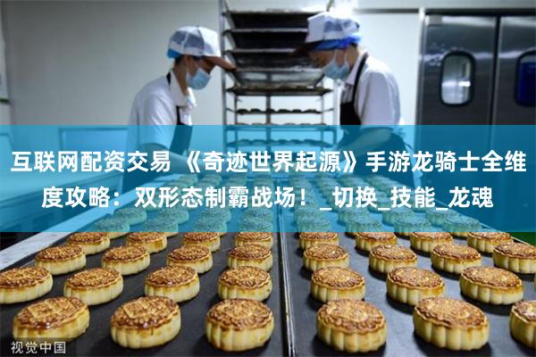 互联网配资交易 《奇迹世界起源》手游龙骑士全维度攻略：双形态制霸战场！_切换_技能_龙魂