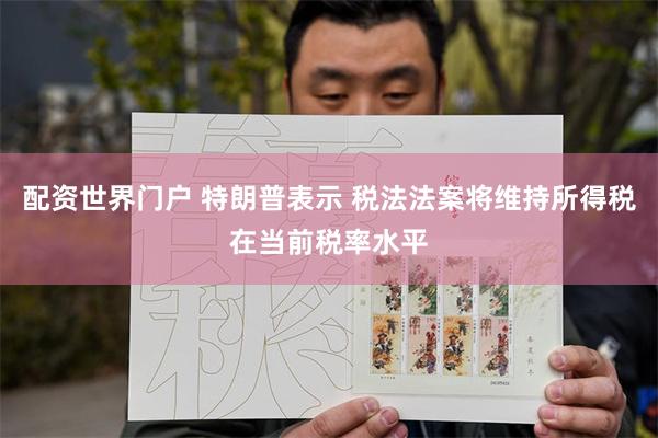 配资世界门户 特朗普表示 税法法案将维持所得税在当前税率水平