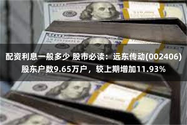 配资利息一般多少 股市必读：远东传动(002406)股东户数9.65万户，较上期增加11.93%