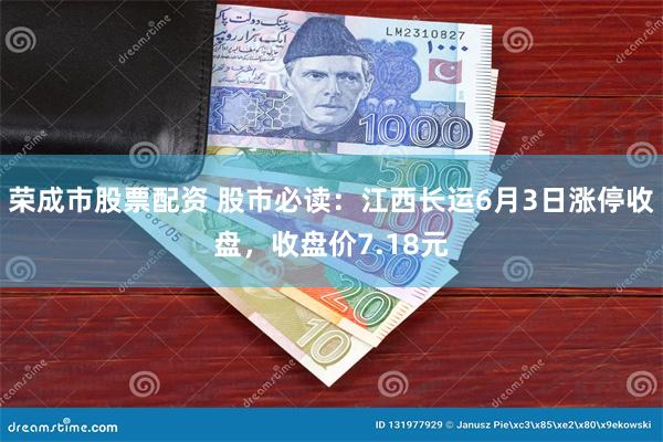 荣成市股票配资 股市必读：江西长运6月3日涨停收盘，收盘价7.18元