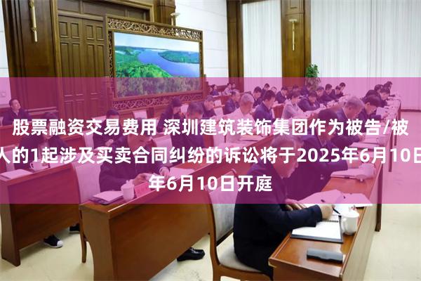 股票融资交易费用 深圳建筑装饰集团作为被告/被上诉人的1起涉及买卖合同纠纷的诉讼将于2025年6月10日开庭