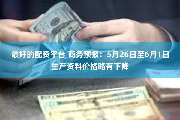 最好的配资平台 商务预报：5月26日至6月1日生产资料价格略有下降
