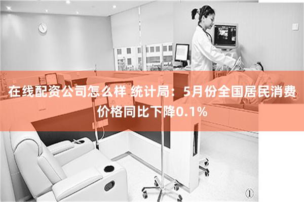 在线配资公司怎么样 统计局：5月份全国居民消费价格同比下降0.1%
