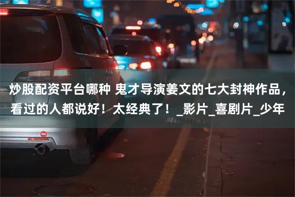 炒股配资平台哪种 鬼才导演姜文的七大封神作品，看过的人都说好！太经典了！_影片_喜剧片_少年