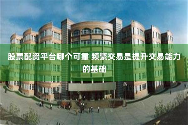 股票配资平台哪个可靠 频繁交易是提升交易能力的基础