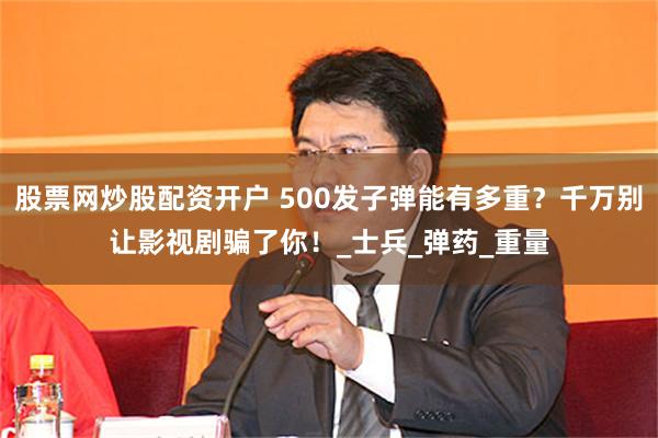 股票网炒股配资开户 500发子弹能有多重？千万别让影视剧骗了你！_士兵_弹药_重量