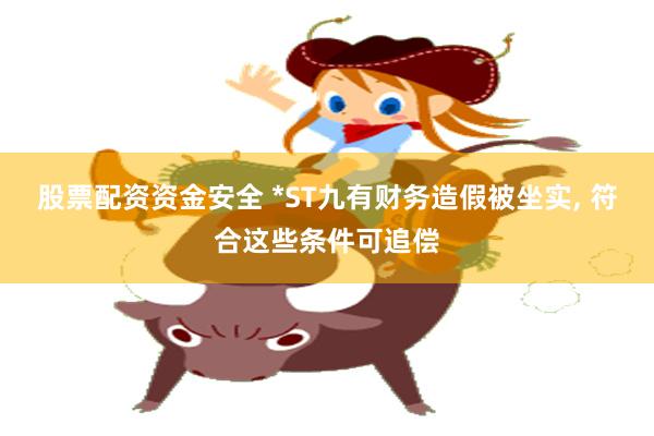 股票配资资金安全 *ST九有财务造假被坐实, 符合这些条件可追偿