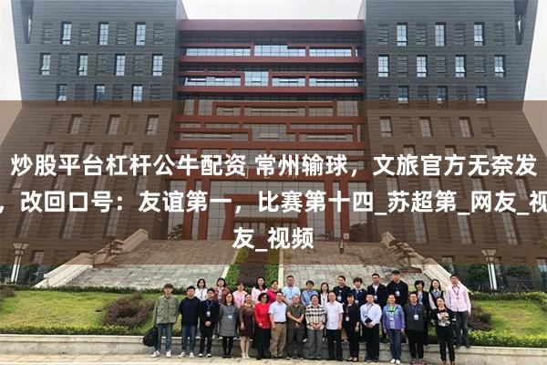 炒股平台杠杆公牛配资 常州输球，文旅官方无奈发文，改回口号：友谊第一，比赛第十四_苏超第_网友_视频