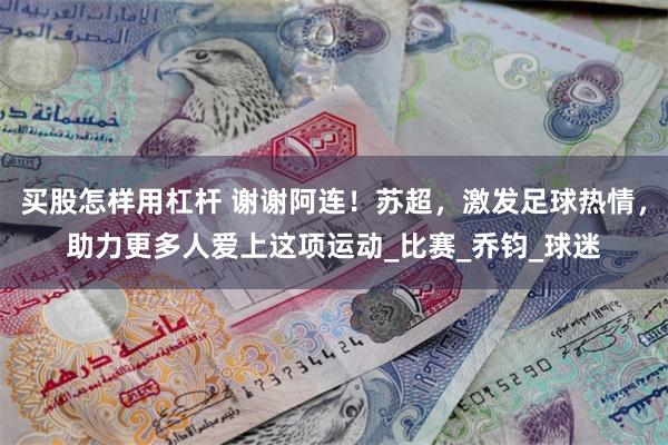 买股怎样用杠杆 谢谢阿连！苏超，激发足球热情，助力更多人爱上这项运动_比赛_乔钧_球迷