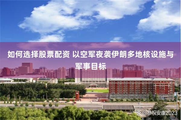 如何选择股票配资 以空军夜袭伊朗多地核设施与军事目标