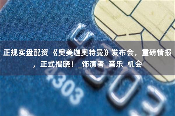 正规实盘配资 《奥美迦奥特曼》发布会，重磅情报，正式揭晓！_饰演者_音乐_机会