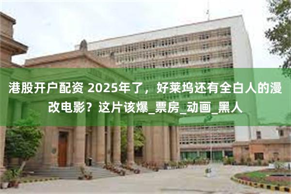 港股开户配资 2025年了，好莱坞还有全白人的漫改电影？这片该爆_票房_动画_黑人