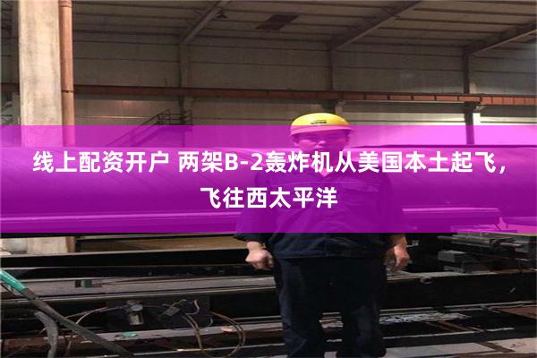线上配资开户 两架B-2轰炸机从美国本土起飞，飞往西太平洋