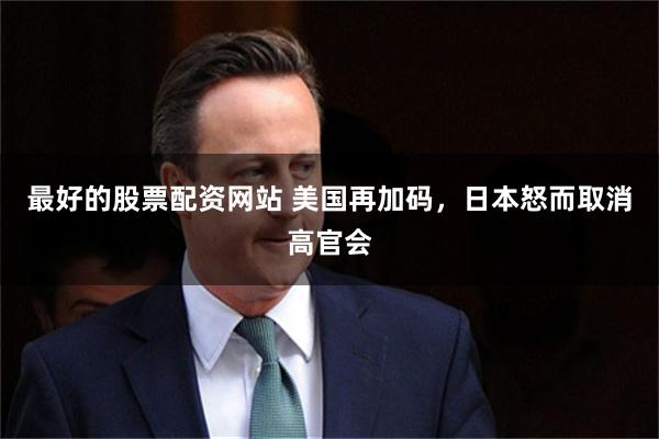 最好的股票配资网站 美国再加码，日本怒而取消高官会