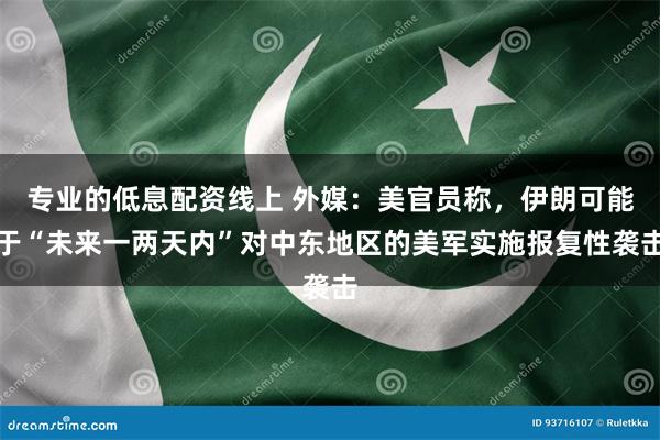 专业的低息配资线上 外媒：美官员称，伊朗可能于“未来一两天内”对中东地区的美军实施报复性袭击