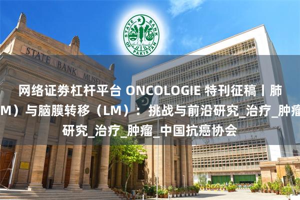 网络证劵杠杆平台 ONCOLOGIE 特刊征稿丨肺癌脑转移（LCBM）与脑膜转移（LM）：挑战与前沿研究_治疗_肿瘤_中国抗癌协会