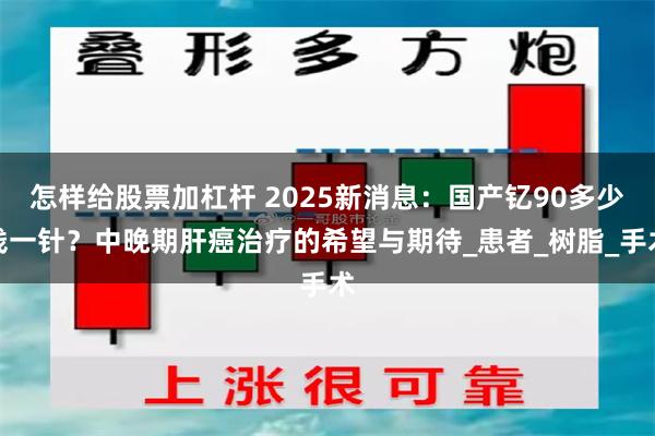 怎样给股票加杠杆 2025新消息：国产钇90多少钱一针？中晚期肝癌治疗的希望与期待_患者_树脂_手术
