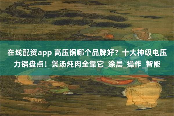 在线配资app 高压锅哪个品牌好？十大神级电压力锅盘点！煲汤炖肉全靠它_涂层_操作_智能