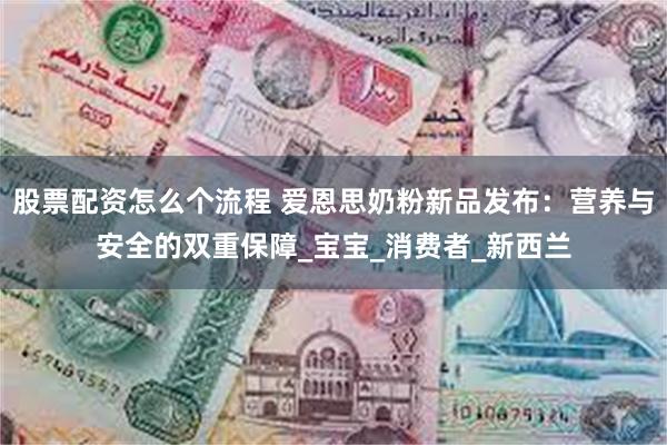 股票配资怎么个流程 爱恩思奶粉新品发布：营养与安全的双重保障_宝宝_消费者_新西兰