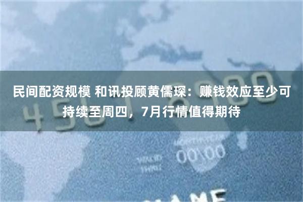 民间配资规模 和讯投顾黄儒琛：赚钱效应至少可持续至周四，7月行情值得期待