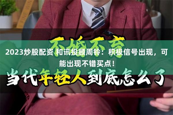 2023炒股配资 和讯投顾周铃：积极信号出现，可能出现不错买点！