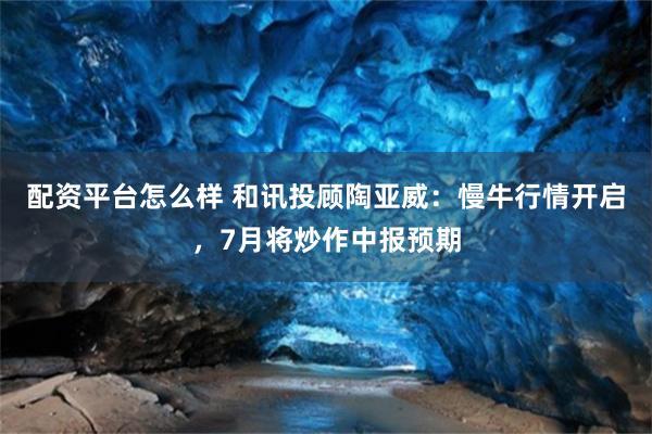 配资平台怎么样 和讯投顾陶亚威：慢牛行情开启，7月将炒作中报预期
