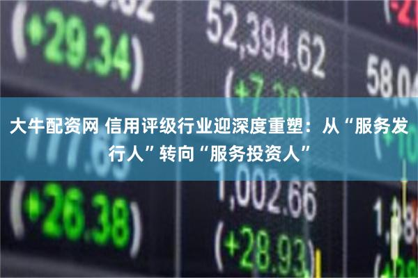 大牛配资网 信用评级行业迎深度重塑：从“服务发行人”转向“服务投资人”