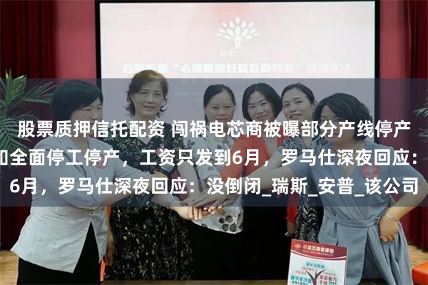 股票质押信托配资 闯祸电芯商被曝部分产线停产！罗马仕也被曝已通知全面停工停产，工资只发到6月，罗马仕深夜回应：没倒闭_瑞斯_安普_该公司