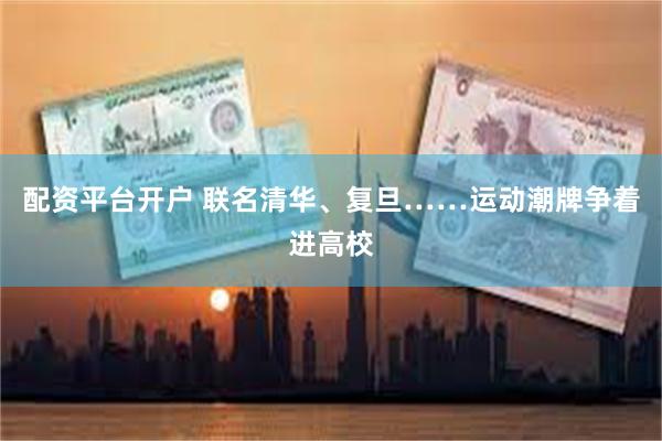 配资平台开户 联名清华、复旦……运动潮牌争着进高校