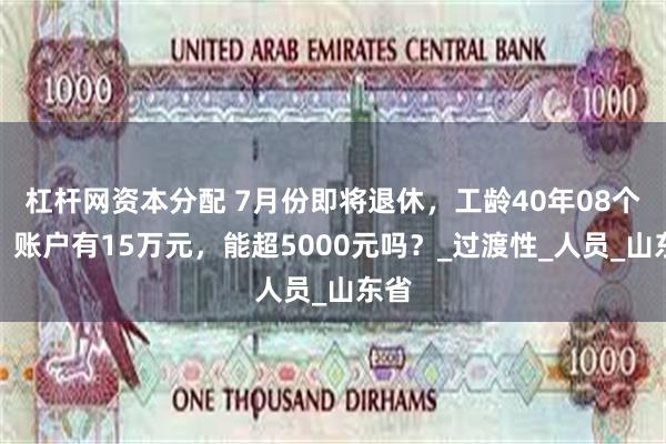 杠杆网资本分配 7月份即将退休，工龄40年08个月，账户有15万元，能超5000元吗？_过渡性_人员_山东省