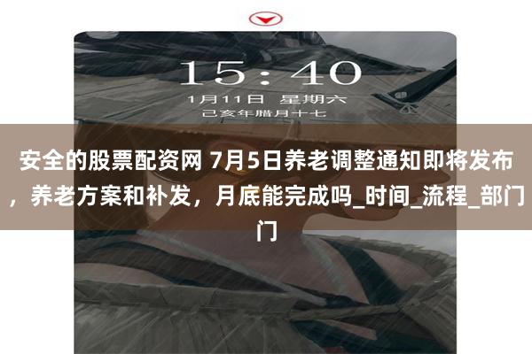 安全的股票配资网 7月5日养老调整通知即将发布，养老方案和补发，月底能完成吗_时间_流程_部门
