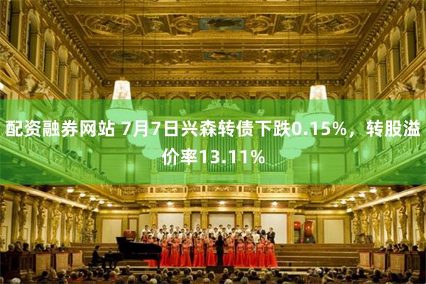 配资融券网站 7月7日兴森转债下跌0.15%，转股溢价率13.11%
