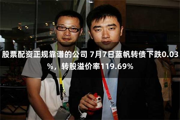 股票配资正规靠谱的公司 7月7日蓝帆转债下跌0.03%，转股溢价率119.69%